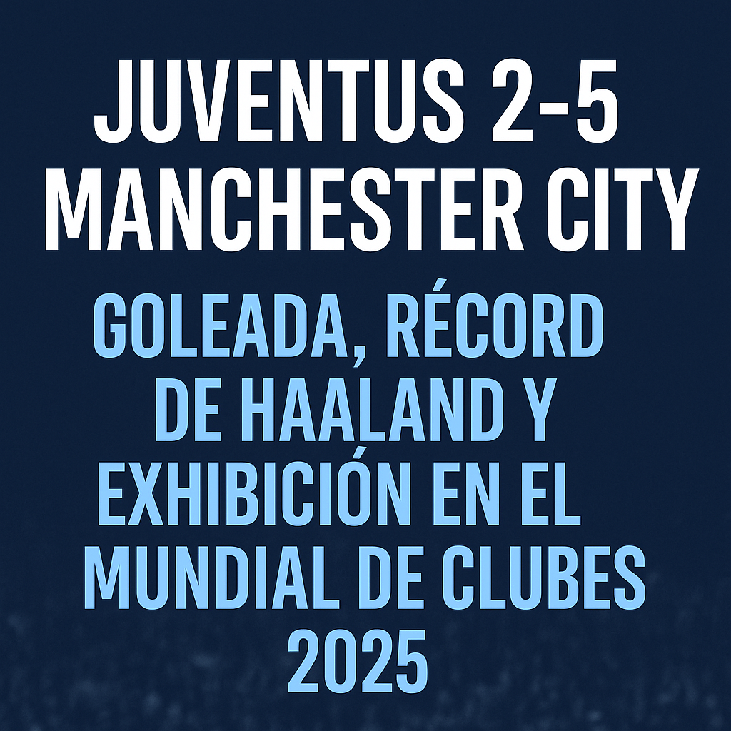 Juventus 2-5 Manchester City: Goleada de autoridad en el Mundial de Clubes 2025